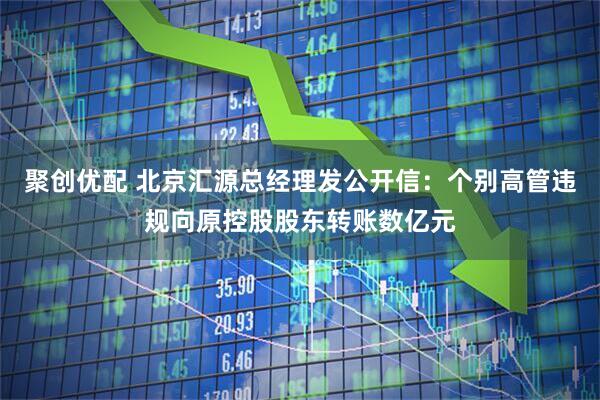 聚创优配 北京汇源总经理发公开信：个别高管违规向原控股股东转账数亿元