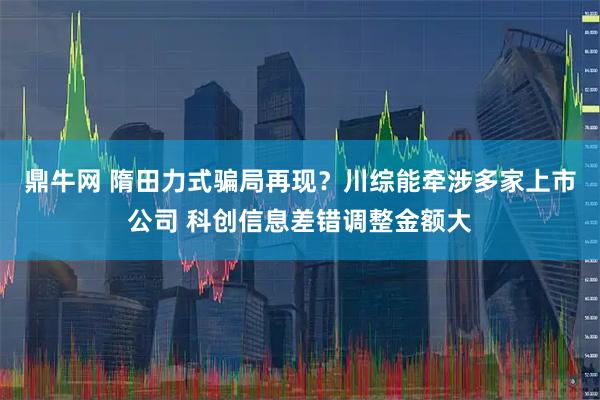 鼎牛网 隋田力式骗局再现？川综能牵涉多家上市公司 科创信息差错调整金额大