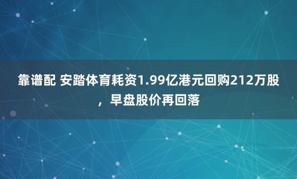 靠谱配 安踏体育耗资1.99亿港元回购212万股，早盘股价再回落
