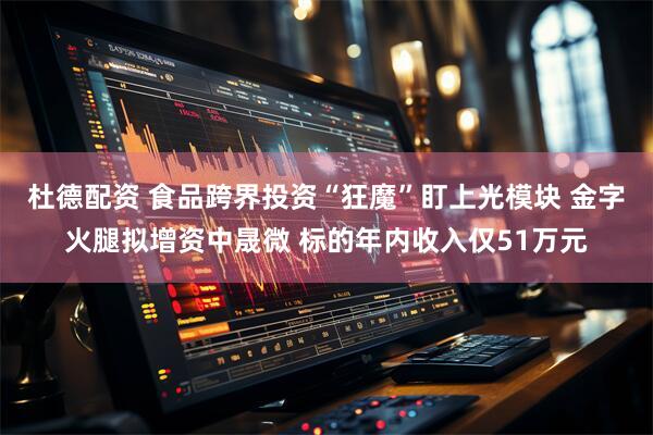 杜德配资 食品跨界投资“狂魔”盯上光模块 金字火腿拟增资中晟微 标的年内收入仅51万元