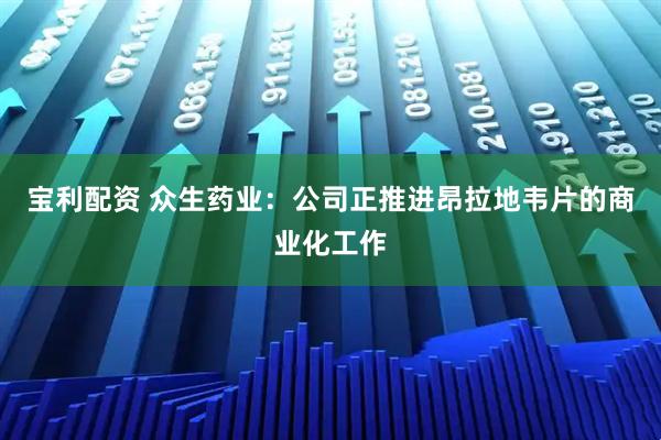 宝利配资 众生药业：公司正推进昂拉地韦片的商业化工作
