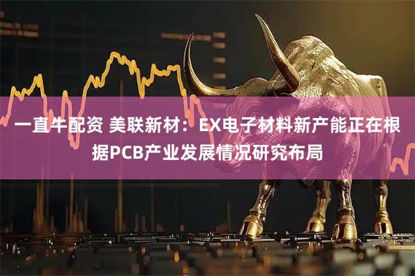 一直牛配资 美联新材：EX电子材料新产能正在根据PCB产业发展情况研究布局