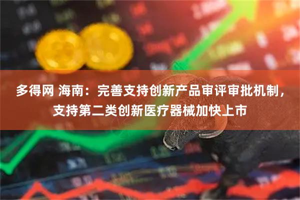 多得网 海南：完善支持创新产品审评审批机制，支持第二类创新医疗器械加快上市