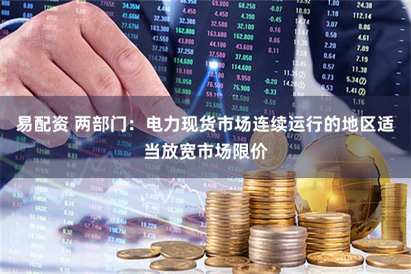 易配资 两部门：电力现货市场连续运行的地区适当放宽市场限价
