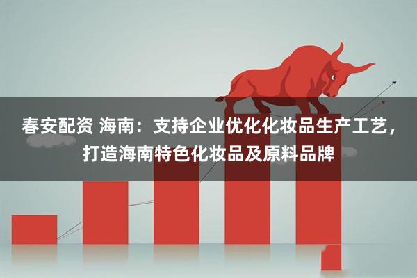春安配资 海南：支持企业优化化妆品生产工艺，打造海南特色化妆品及原料品牌