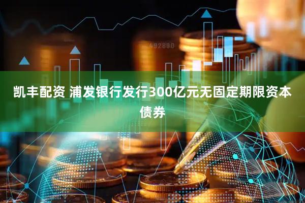 凯丰配资 浦发银行发行300亿元无固定期限资本债券