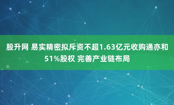 股升网 易实精密拟斥资不超1.63亿元收购通亦和51%股权 完善产业链布局