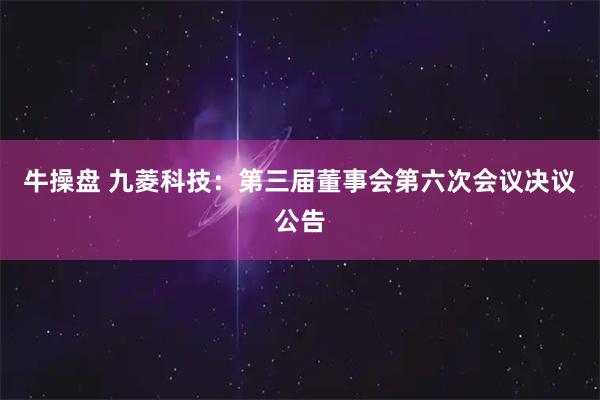 牛操盘 九菱科技：第三届董事会第六次会议决议公告