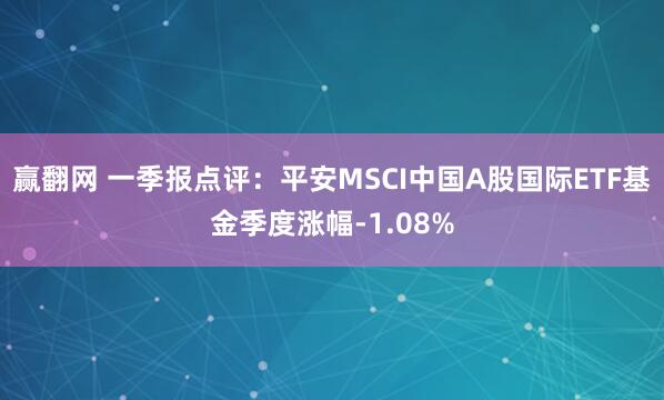 赢翻网 一季报点评：平安MSCI中国A股国际ETF基金季度涨幅-1.08%