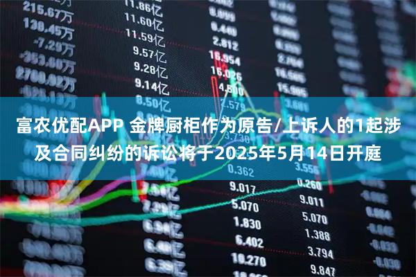 富农优配APP 金牌厨柜作为原告/上诉人的1起涉及合同纠纷的诉讼将于2025年5月14日开庭