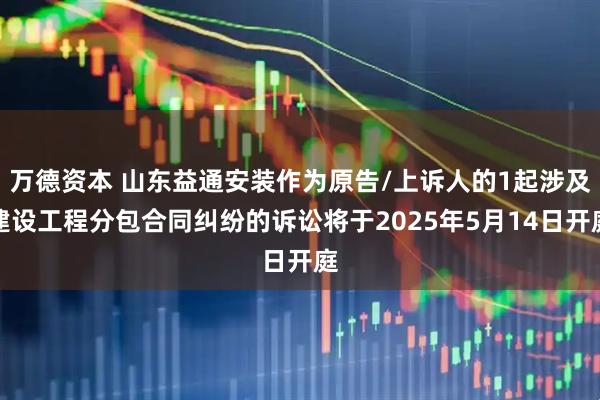 万德资本 山东益通安装作为原告/上诉人的1起涉及建设工程分包合同纠纷的诉讼将于2025年5月14日开庭