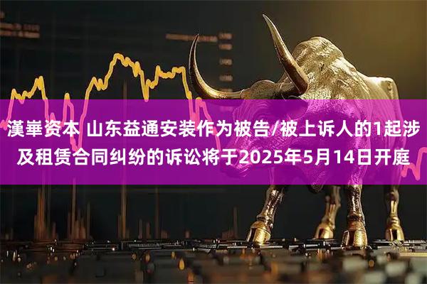 漢崋资本 山东益通安装作为被告/被上诉人的1起涉及租赁合同纠纷的诉讼将于2025年5月14日开庭