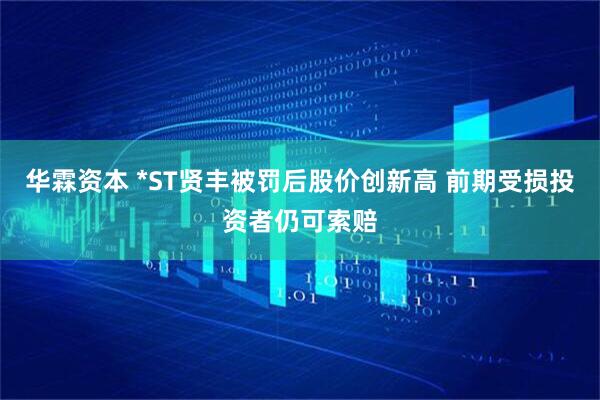 华霖资本 *ST贤丰被罚后股价创新高 前期受损投资者仍可索赔