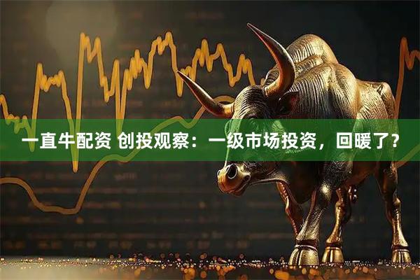 一直牛配资 创投观察：一级市场投资，回暖了？