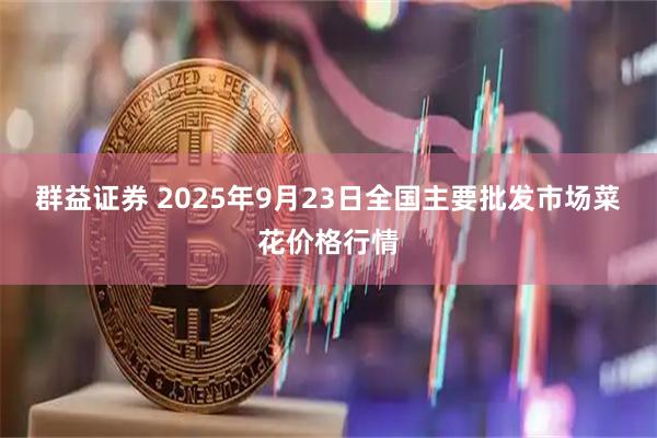 群益证券 2025年9月23日全国主要批发市场菜花价格行情
