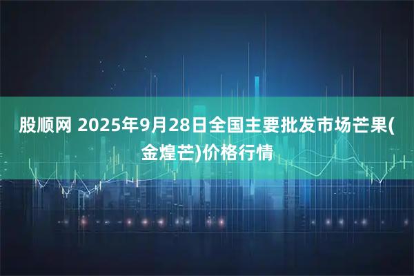 股顺网 2025年9月28日全国主要批发市场芒果(金煌芒)价格行情