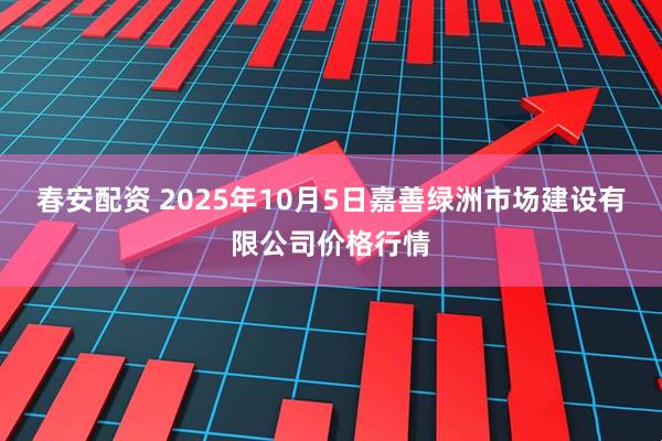 春安配资 2025年10月5日嘉善绿洲市场建设有限公司价格行情