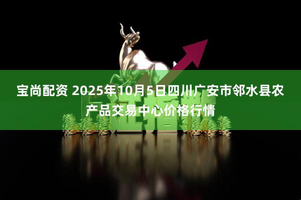 宝尚配资 2025年10月5日四川广安市邻水县农产品交易中心价格行情