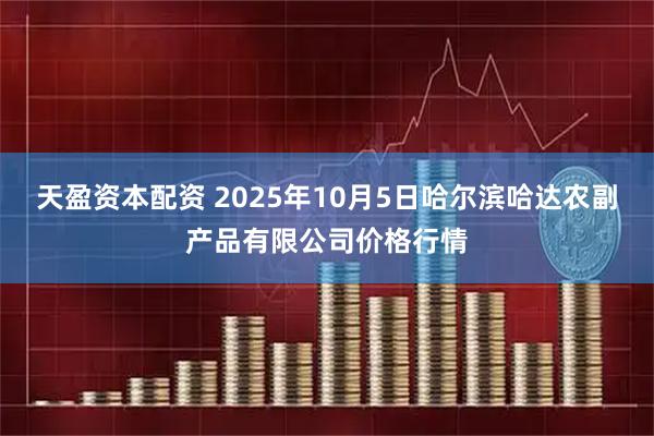 天盈资本配资 2025年10月5日哈尔滨哈达农副产品有限公司价格行情