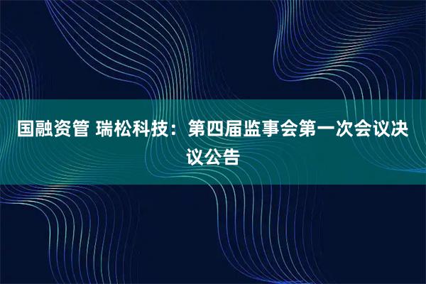 国融资管 瑞松科技：第四届监事会第一次会议决议公告
