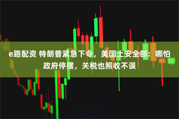 e路配资 特朗普紧急下令，美国土安全部：哪怕政府停摆，关税也照收不误