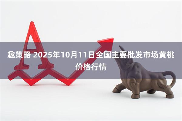 趣策略 2025年10月11日全国主要批发市场黄桃价格行情