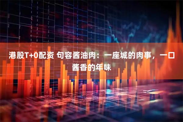港股T+0配资 句容酱油肉：一座城的肉事，一口酱香的年味