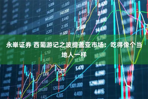 永崋证券 西葡游记之波提盖亚市场：吃得像个当地人一样