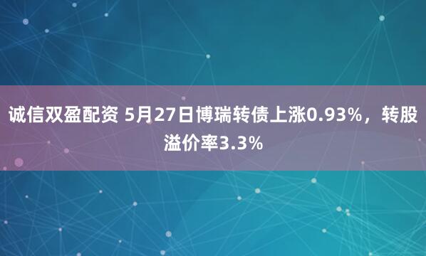 诚信双盈配资 5月27日博瑞转债上涨0.93%，转股溢价率3.3%