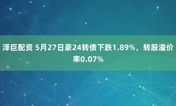 泽巨配资 5月27日豪24转债下跌1.89%，转股溢价率0.07%
