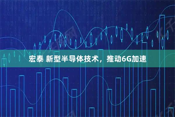宏泰 新型半导体技术，推动6G加速