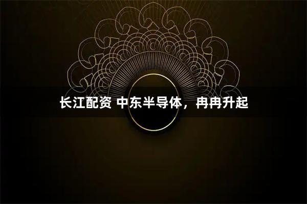 长江配资 中东半导体，冉冉升起