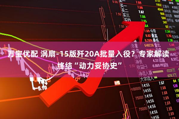 万宝优配 涡扇-15版歼20A批量入役？专家解读 终结“动力妥协史”