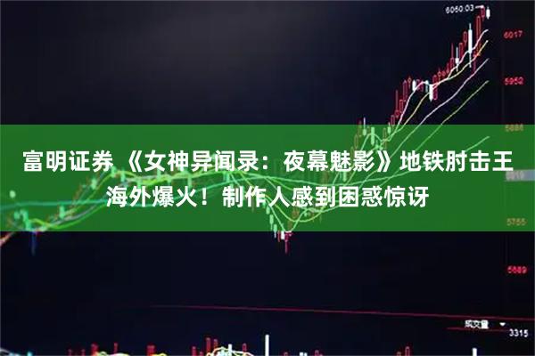 富明证券 《女神异闻录：夜幕魅影》地铁肘击王海外爆火！制作人感到困惑惊讶