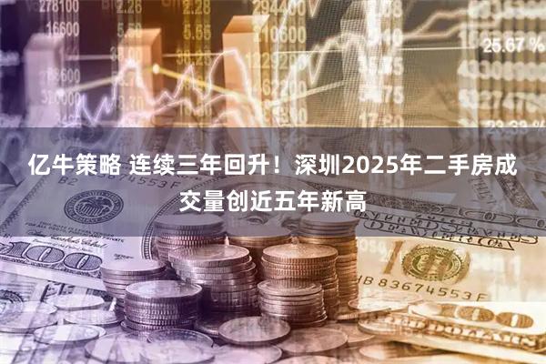 亿牛策略 连续三年回升！深圳2025年二手房成交量创近五年新高