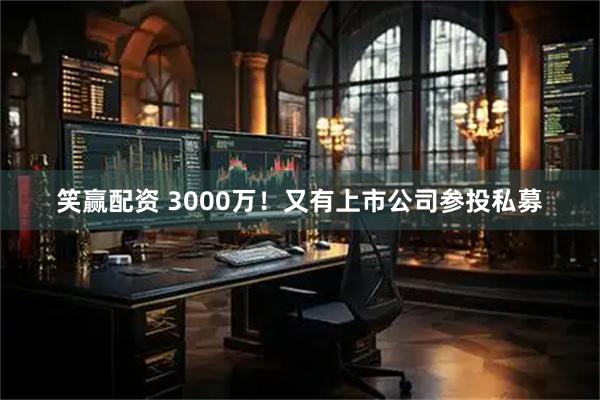 笑赢配资 3000万！又有上市公司参投私募