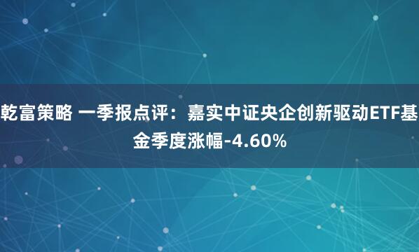 乾富策略 一季报点评：嘉实中证央企创新驱动ETF基金季度涨幅-4.60%