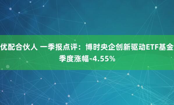 优配合伙人 一季报点评：博时央企创新驱动ETF基金季度涨幅-4.55%