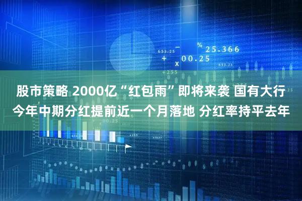 股市策略 2000亿“红包雨”即将来袭 国有大行今年中期分红提前近一个月落地 分红率持平去年