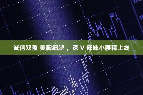 诚信双盈 美胸细腿 ，深 V 辣妹小腰精上线