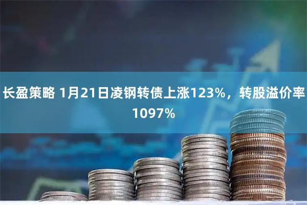 长盈策略 1月21日凌钢转债上涨123%，转股溢价率1097%