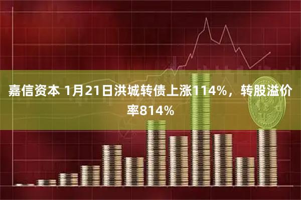嘉信资本 1月21日洪城转债上涨114%，转股溢价率814%