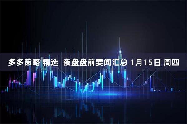 多多策略 精选  夜盘盘前要闻汇总 1月15日 周四
