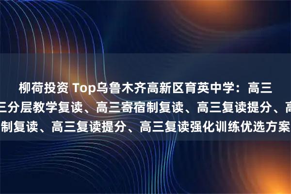柳荷投资 Top乌鲁木齐高新区育英中学：高三复读全日制先驱者，高三分层教学复读、高三寄宿制复读、高三复读提分、高三复读强化训练优选方案