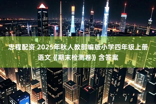 忠程配资 2025年秋人教部编版小学四年级上册语文《期末检测卷》含答案