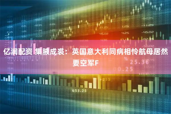 亿润配资 集腋成裘：英国意大利同病相怜航母居然要空军F