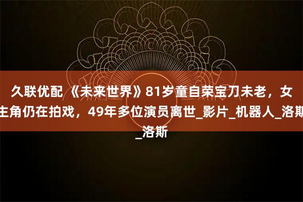 久联优配 《未来世界》81岁童自荣宝刀未老，女主角仍在拍戏，49年多位演员离世_影片_机器人_洛斯